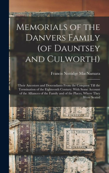 Memorials Of The Danvers Family (Of Dauntsey And Culworth): Their Ancestors And Descendants From The Conquest Till The Termination Of The Eighteenth ... And Of The Places, Where They Were Seated