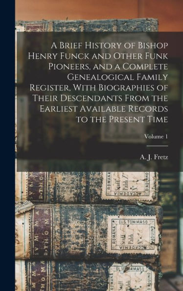 A Brief History Of Bishop Henry Funck And Other Funk Pioneers, And A Complete Genealogical Family Register, With Biographies Of Their Descendants From ... Records To The Present Time; Volume 1