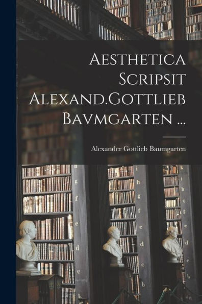 Aesthetica Scripsit Alexand.Gottlieb Bavmgarten ... (Latin Edition)