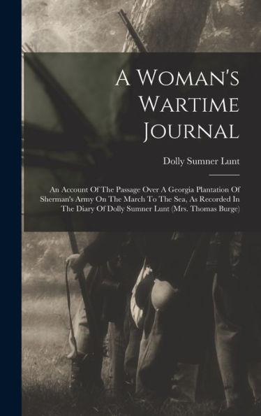 A Woman'S Wartime Journal: An Account Of The Passage Over A Georgia Plantation Of Sherman'S Army On The March To The Sea, As Recorded In The Diary Of Dolly Sumner Lunt (Mrs. Thomas Burge)
