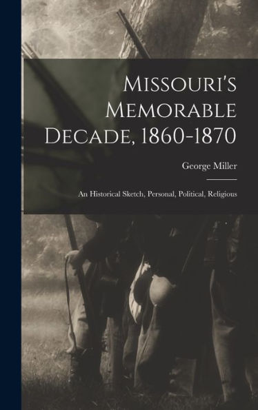 Missouri'S Memorable Decade, 1860-1870: An Historical Sketch, Personal, Political, Religious