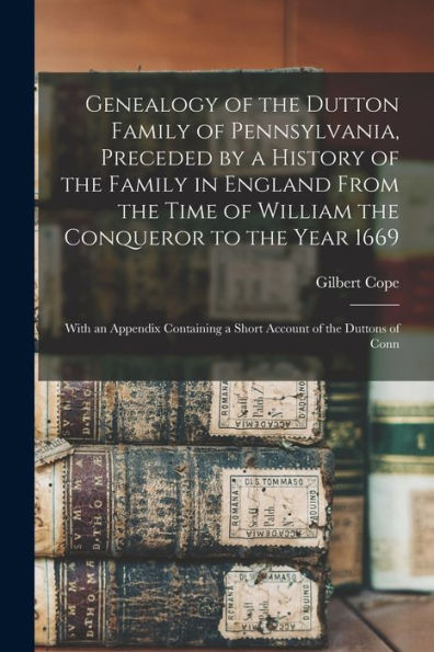 Genealogy Of The Dutton Family Of Pennsylvania, Preceded By A History Of The Family In England From The Time Of William The Conqueror To The Year ... A Short Account Of The Duttons Of Conn