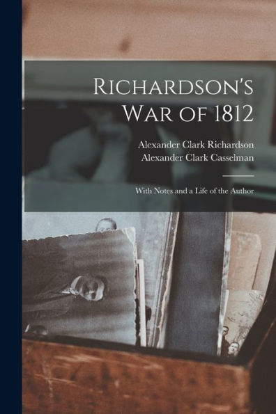 Richardson'S War Of 1812: With Notes And A Life Of The Author