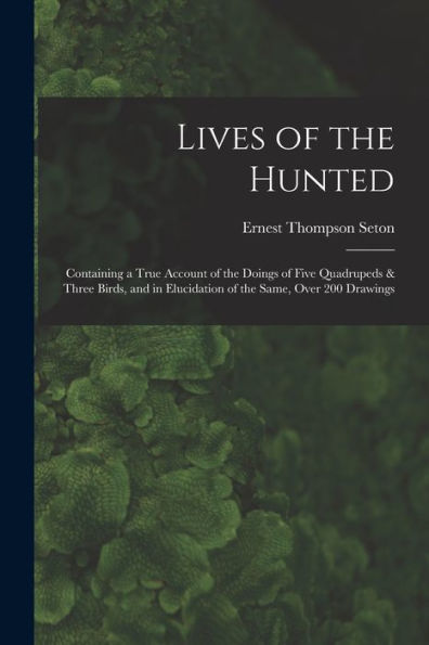 Lives Of The Hunted: Containing A True Account Of The Doings Of Five Quadrupeds & Three Birds, And In Elucidation Of The Same, Over 200 Drawings