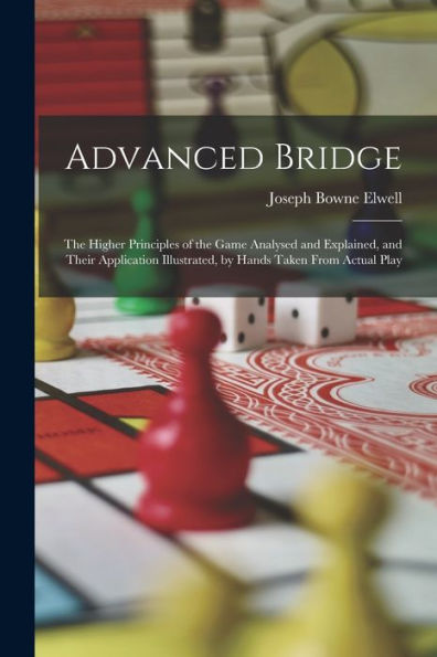 Advanced Bridge: The Higher Principles Of The Game Analysed And Explained, And Their Application Illustrated, By Hands Taken From Actual Play