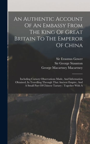 An Authentic Account Of An Embassy From The King Of Great Britain To The Emperor Of China: Including Cursory Observations Made, And Information ... Part Of Chinese Tartary: Together With A