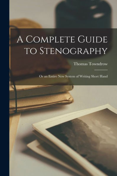 A Complete Guide To Stenography: Or An Entire New System Of Writing Short Hand