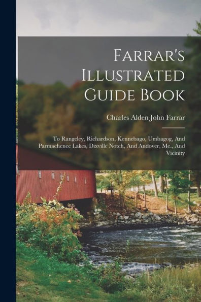 Farrar'S Illustrated Guide Book: To Rangeley, Richardson, Kennebago, Umbagog, And Parmachenee Lakes, Dixville Notch, And Andover, Me., And Vicinity