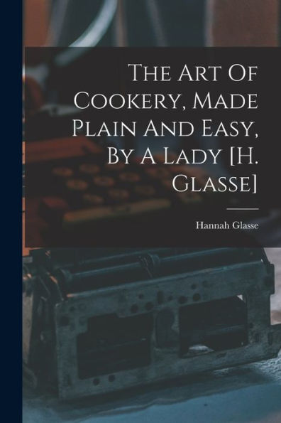 The Art Of Cookery, Made Plain And Easy, By A Lady [H. Glasse]