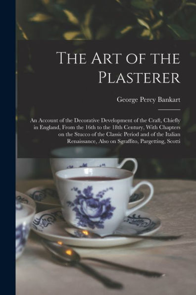 The Art Of The Plasterer; An Account Of The Decorative Development Of The Craft, Chiefly In England, From The 16Th To The 18Th Century, With Chapters ... Also On Sgraffito, Pargetting, Scotti