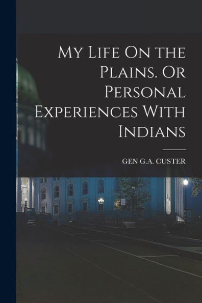 My Life On The Plains. Or Personal Experiences With Indians
