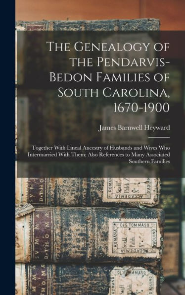 The Genealogy Of The Pendarvis-Bedon Families Of South Carolina, 1670-1900: Together With Lineal Ancestry Of Husbands And Wives Who Intermarried With ... To Many Associated Southern Families
