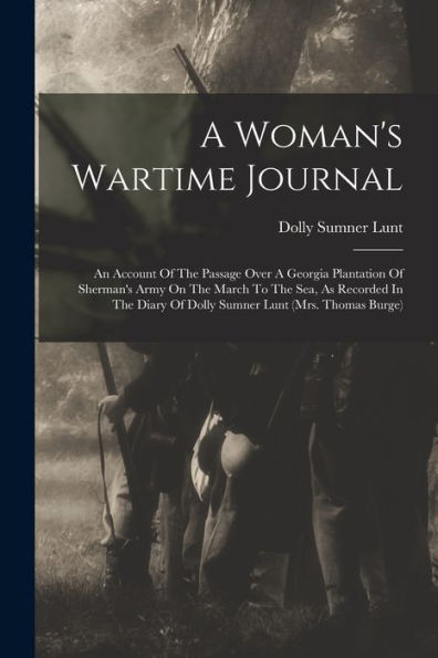 A Woman'S Wartime Journal: An Account Of The Passage Over A Georgia Plantation Of Sherman'S Army On The March To The Sea, As Recorded In The Diary Of Dolly Sumner Lunt (Mrs. Thomas Burge)