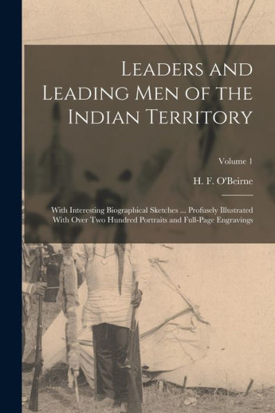 Leaders And Leading Men Of The Indian Territory: With Interesting Biographical Sketches ... Profusely Illustrated With Over Two Hundred Portraits And Full-Page Engravings; Volume 1