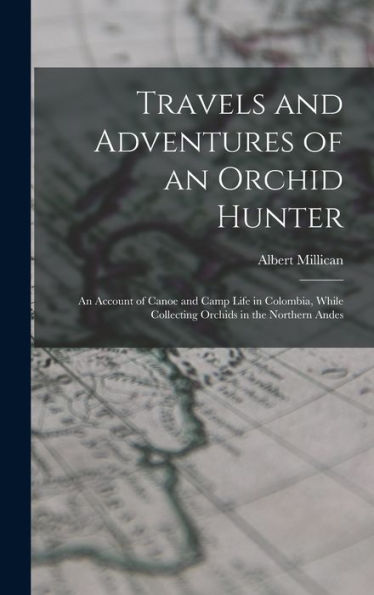 Travels And Adventures Of An Orchid Hunter: An Account Of Canoe And Camp Life In Colombia, While Collecting Orchids In The Northern Andes
