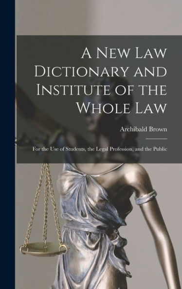 A New Law Dictionary And Institute Of The Whole Law: For The Use Of Students, The Legal Profession, And The Public