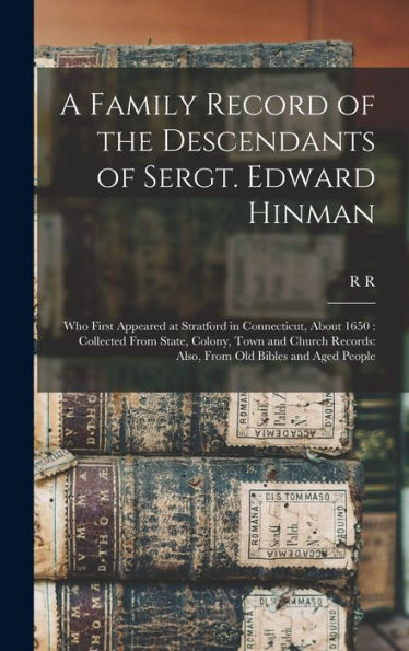 A Family Record Of The Descendants Of Sergt. Edward Hinman: Who First Appeared At Stratford In Connecticut, About 1650: Collected From State, Colony, ... Also, From Old Bibles And Aged People
