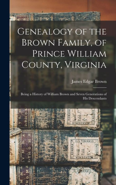 Genealogy Of The Brown Family, Of Prince William County, Virginia; Being A History Of William Brown And Seven Generations Of His Descendants