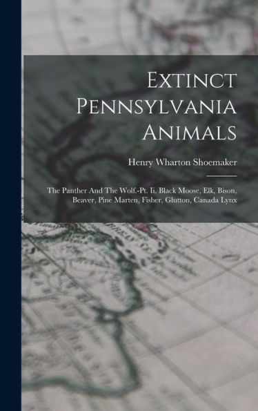 Extinct Pennsylvania Animals: The Panther And The Wolf.-Pt. Ii. Black Moose, Elk, Bison, Beaver, Pine Marten, Fisher, Glutton, Canada Lynx