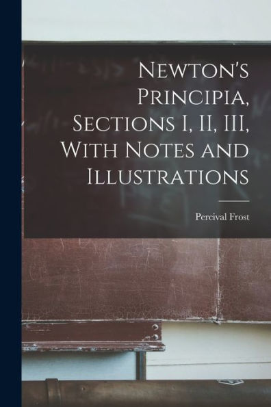 Newton'S Principia, Sections I, Ii, Iii, With Notes And Illustrations