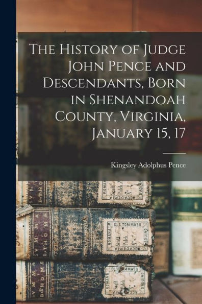 The History Of Judge John Pence And Descendants, Born In Shenandoah County, Virginia, January 15, 17