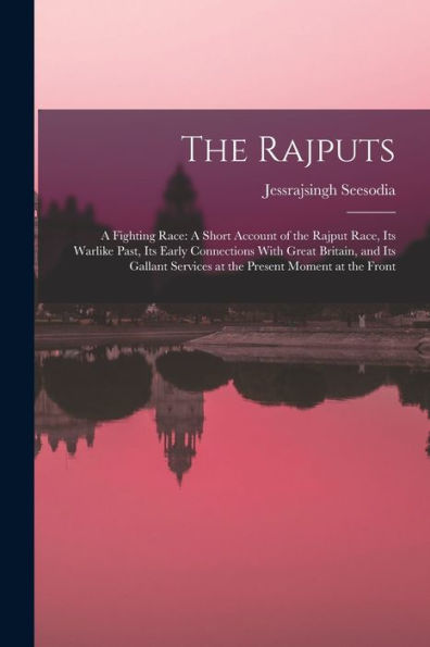 The Rajputs: A Fighting Race: A Short Account Of The Rajput Race, Its Warlike Past, Its Early Connections With Great Britain, And Its Gallant Services At The Present Moment At The Front