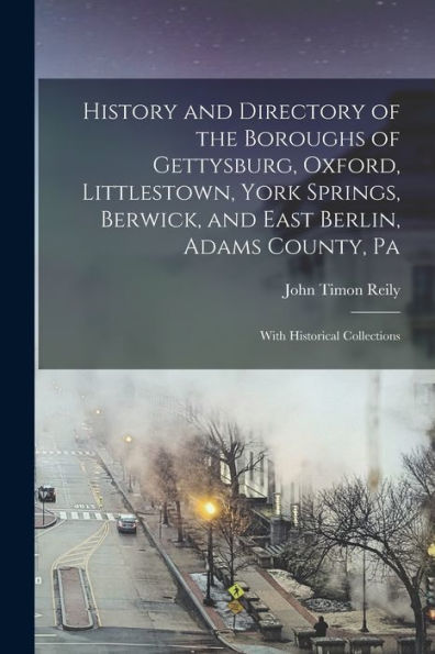 History And Directory Of The Boroughs Of Gettysburg, Oxford, Littlestown, York Springs, Berwick, And East Berlin, Adams County, Pa: With Historical Collections
