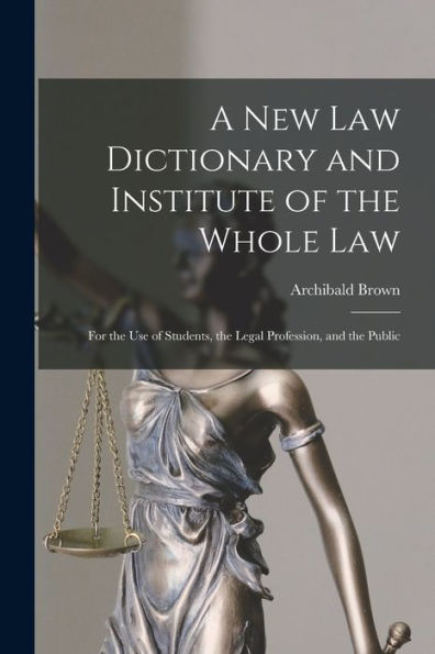 A New Law Dictionary And Institute Of The Whole Law: For The Use Of Students, The Legal Profession, And The Public