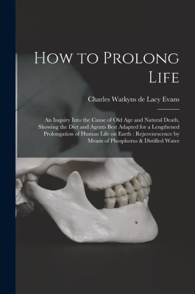 How To Prolong Life: An Inquiry Into The Cause Of Old Age And Natural Death, Showing The Diet And Agents Best Adapted For A Lengthened Prolongation Of ... By Means Of Phosphorus & Distilled Water