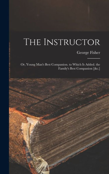 The Instructor: Or, Young Man'S Best Companion. To Which Is Added. The Family'S Best Companion [&C.]