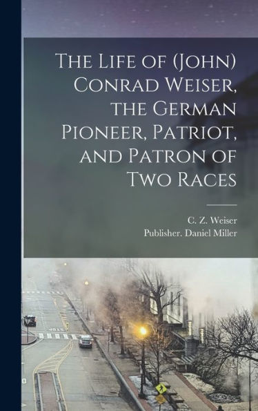 The Life Of (John) Conrad Weiser, The German Pioneer, Patriot, And Patron Of Two Races