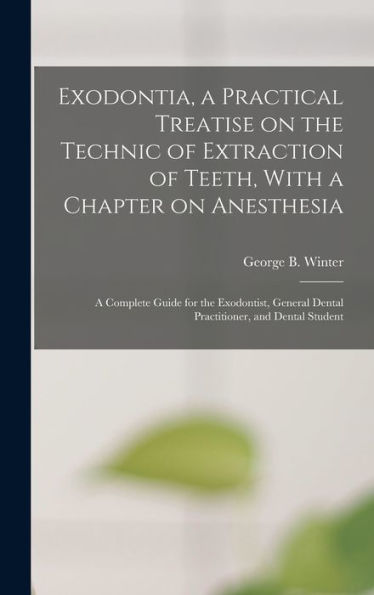 Exodontia, A Practical Treatise On The Technic Of Extraction Of Teeth, With A Chapter On Anesthesia; A Complete Guide For The Exodontist, General Dental Practitioner, And Dental Student