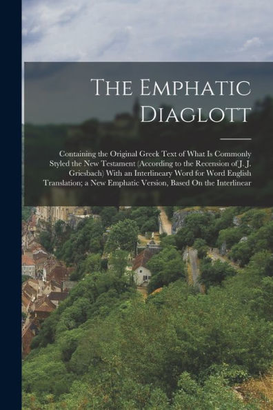 The Emphatic Diaglott: Containing The Original Greek Text Of What Is Commonly Styled The New Testament (According To The Recension Of J. J. Griesbach) ... Emphatic Version, Based On The Interlinear