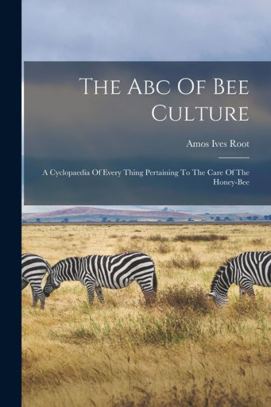 The Abc Of Bee Culture: A Cyclopaedia Of Every Thing Pertaining To The Care Of The Honey-Bee