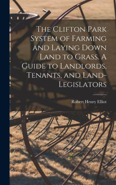 The Clifton Park System Of Farming And Laying Down Land To Grass. A Guide To Landlords, Tenants, And Land-Legislators
