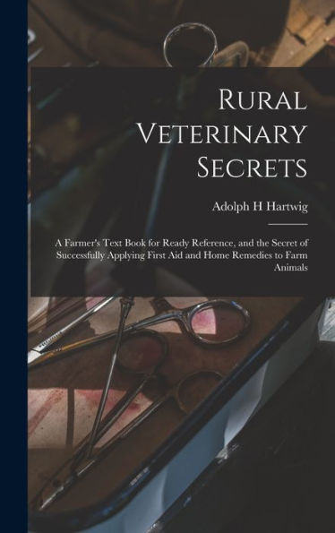 Rural Veterinary Secrets: A Farmer'S Text Book For Ready Reference, And The Secret Of Successfully Applying First Aid And Home Remedies To Farm Animals