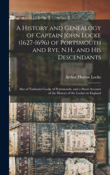 A History And Genealogy Of Captain John Locke (1627-1696) Of Portsmouth And Rye, N.H., And His Descendants; Also Of Nathaniel Locke Of Portsmouth, And ... Of The History Of The Lockes In England