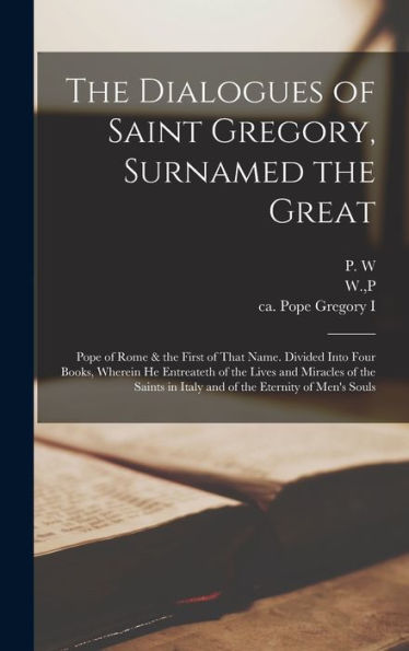The Dialogues Of Saint Gregory, Surnamed The Great; Pope Of Rome & The First Of That Name. Divided Into Four Books, Wherein He Entreateth Of The Lives ... In Italy And Of The Eternity Of Men'S Souls