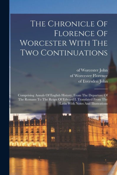 The Chronicle Of Florence Of Worcester With The Two Continuations; Comprising Annals Of English History, From The Departure Of The Romans To The Reign ... From The Latin With Notes And Illustrations