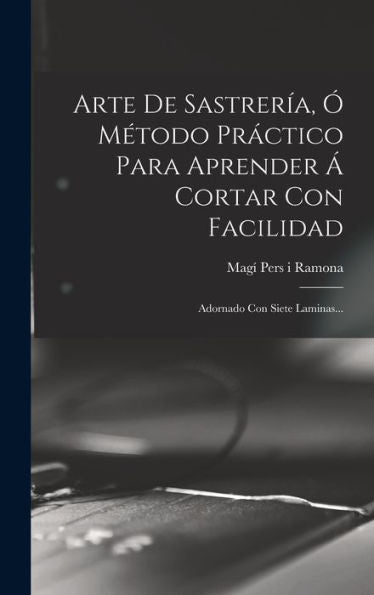 Arte De Sastrería, Ó Método Práctico Para Aprender Á Cortar Con Facilidad: Adornado Con Siete Laminas... (Spanish Edition)