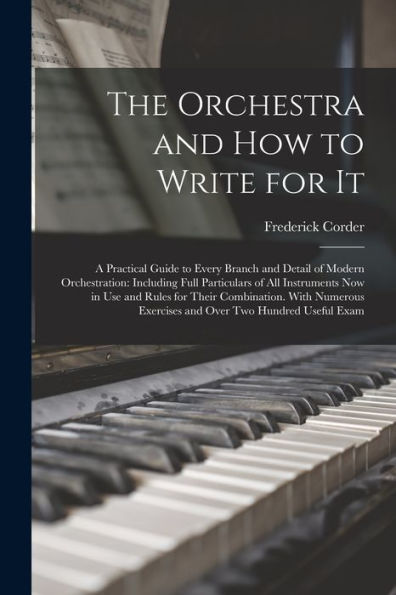 The Orchestra And How To Write For It: A Practical Guide To Every Branch And Detail Of Modern Orchestration: Including Full Particulars Of All ... Exercises And Over Two Hundred Useful Exam