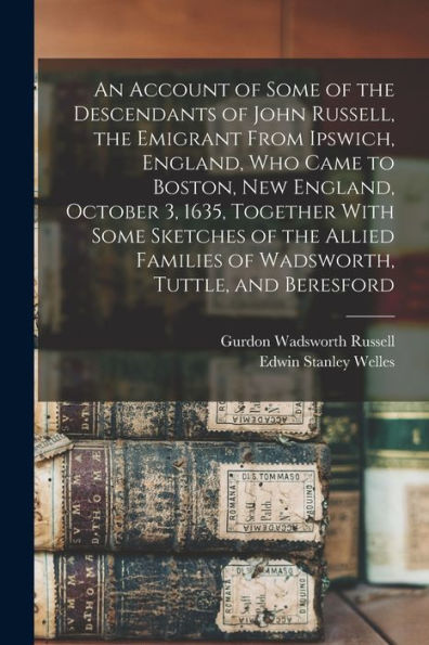 An Account Of Some Of The Descendants Of John Russell, The Emigrant From Ipswich, England, Who Came To Boston, New England, October 3, 1635, Together ... Families Of Wadsworth, Tuttle, And Beresford