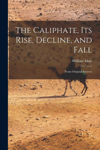 The Caliphate, Its Rise, Decline, And Fall: From Original Sources
