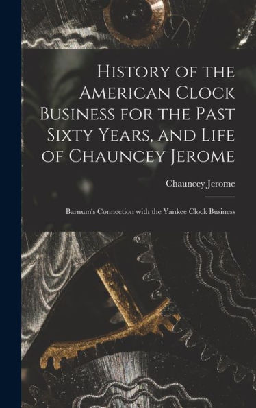 History Of The American Clock Business For The Past Sixty Years, And Life Of Chauncey Jerome: Barnum'S Connection With The Yankee Clock Business