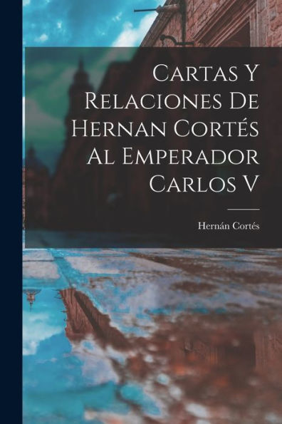 Cartas Y Relaciones De Hernan Cortés Al Emperador Carlos V (Spanish Edition)
