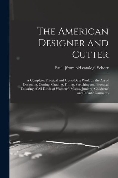 The American Designer And Cutter; A Complete, Practical And Up-To-Date Work On The Art Of Designing, Cutting, Grading, Fitting, Sketching And ... Juniors', Childrens' And Infants' Garments