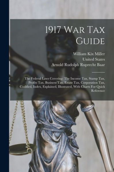 1917 War Tax Guide: The Federal Laws Covering: The Income Tax, Stamp Tax, Profits Tax, Business Tax, Estate Tax, Corporation Tax, Codified, Index, ... Illustrated, With Charts For Quick Reference
