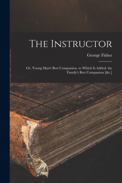 The Instructor: Or, Young Man'S Best Companion. To Which Is Added. The Family'S Best Companion [&C.]