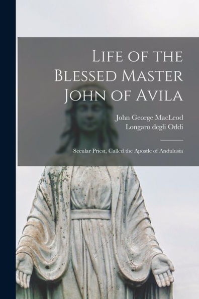 Life Of The Blessed Master John Of Avila: Secular Priest, Called The Apostle Of Andulusia