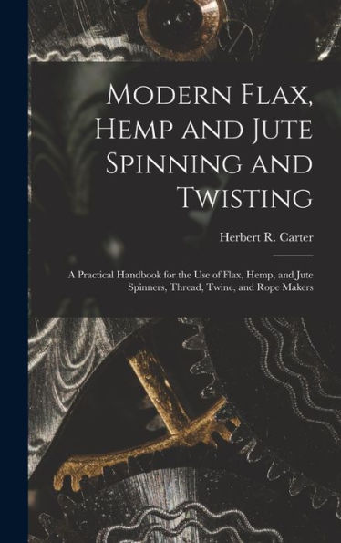 Modern Flax, Hemp And Jute Spinning And Twisting: A Practical Handbook For The Use Of Flax, Hemp, And Jute Spinners, Thread, Twine, And Rope Makers